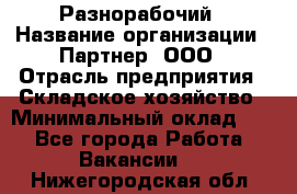 Разнорабочий › Название организации ­ Партнер, ООО › Отрасль предприятия ­ Складское хозяйство › Минимальный оклад ­ 1 - Все города Работа » Вакансии   . Нижегородская обл.